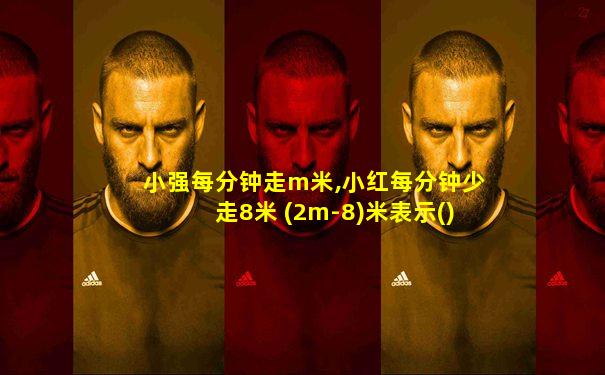 小强每分钟走m米,小红每分钟少走8米 (2m-8)米表示()